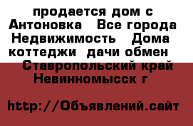 продается дом с Антоновка - Все города Недвижимость » Дома, коттеджи, дачи обмен   . Ставропольский край,Невинномысск г.